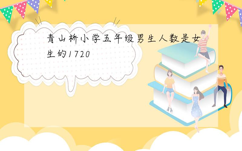 青山桥小学五年级男生人数是女生的1720