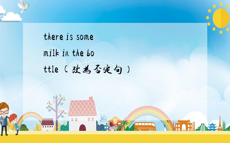 there is some milk in the bottle (改为否定句）