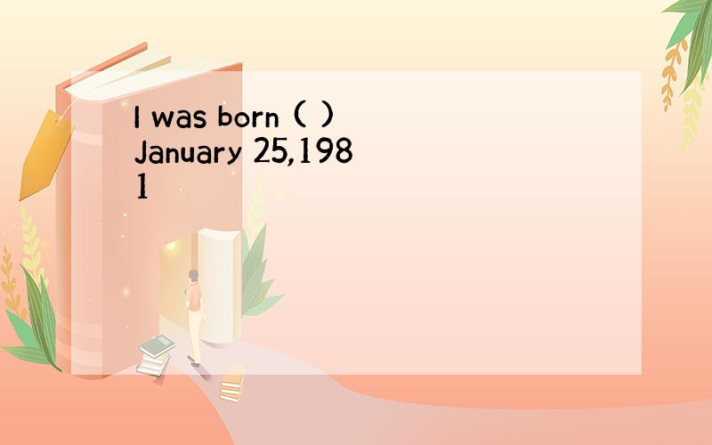 I was born ( )January 25,1981