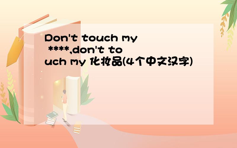 Don't touch my ****,don't touch my 化妆品(4个中文汉字)