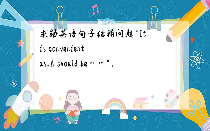 求助英语句子结构问题“It is convenient as,A should be……”.