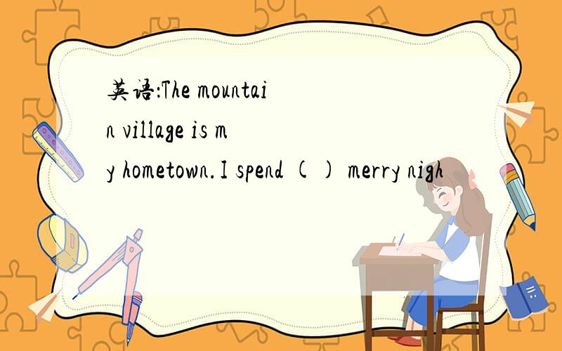 英语：The mountain village is my hometown.I spend () merry nigh