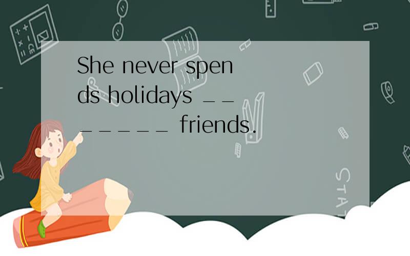 She never spends holidays _______ friends.