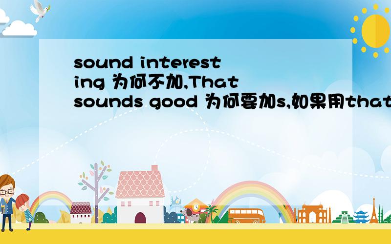 sound interesting 为何不加,That sounds good 为何要加s,如果用that sounds