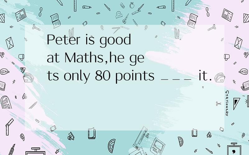 Peter is good at Maths,he gets only 80 points ___ it.