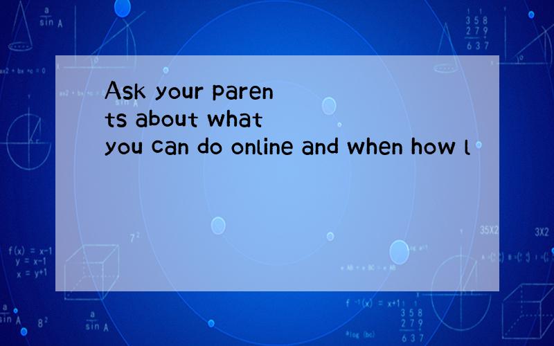 Ask your parents about what you can do online and when how l