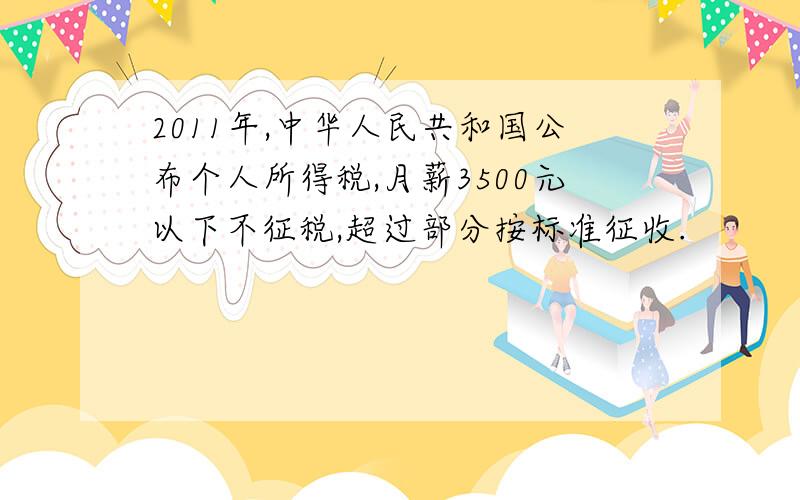 2011年,中华人民共和国公布个人所得税,月薪3500元以下不征税,超过部分按标准征收.