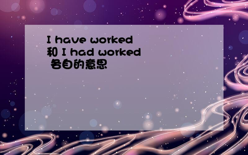 I have worked 和 I had worked 各自的意思