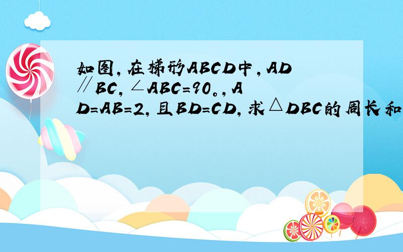 如图，在梯形ABCD中，AD∥BC，∠ABC=90°，AD=AB=2，且BD=CD，求△DBC的周长和梯形ABCD的面积