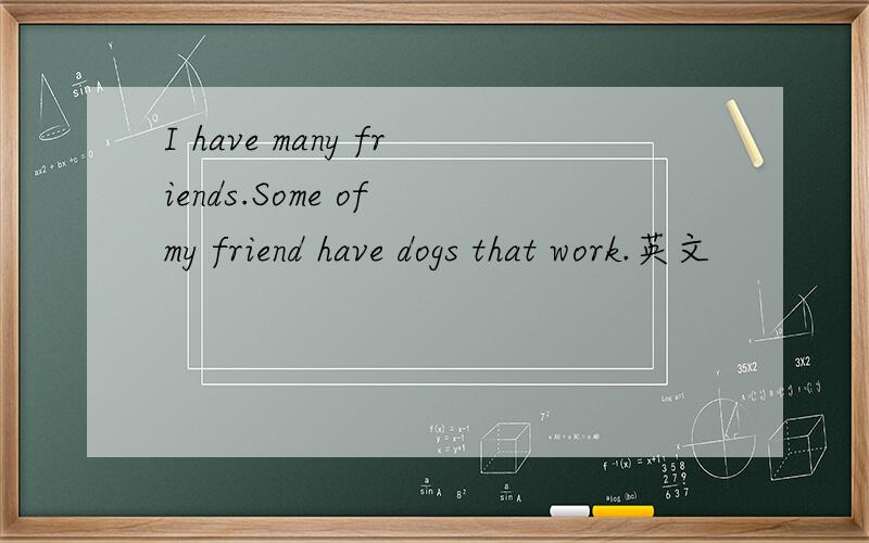 I have many friends.Some of my friend have dogs that work.英文
