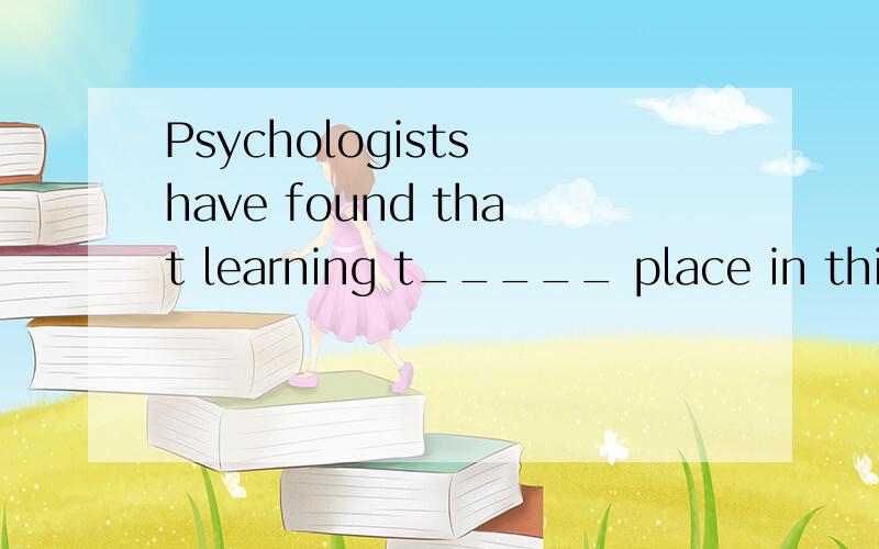 Psychologists have found that learning t_____ place in this
