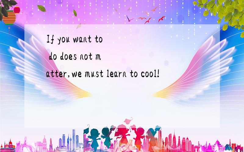 If you want to do does not matter,we must learn to cool!