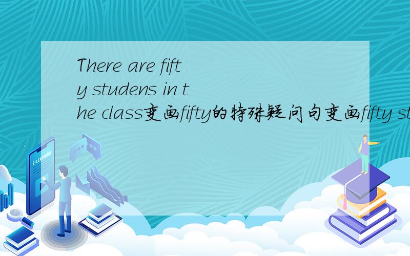 There are fifty studens in the class变画fifty的特殊疑问句变画fifty stu