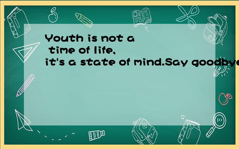 Youth is not a time of life,it's a state of mind.Say goodbye
