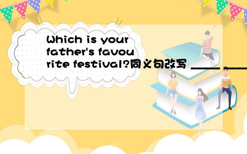 Which is your father's favourite festival?同义句改写 _____ _____
