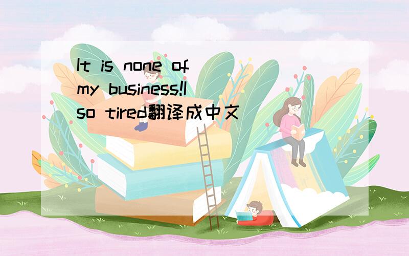 It is none of my business!I so tired翻译成中文