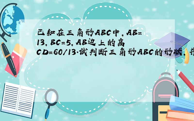 已知在三角形ABC中,AB=13,BC=5,AB边上的高CD=60/13.试判断三角形ABC的形状,并说出理由
