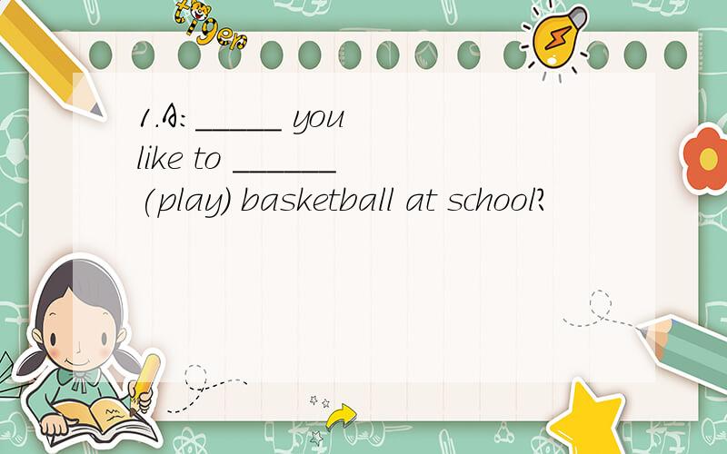 1.A:_____ you like to ______(play) basketball at school?