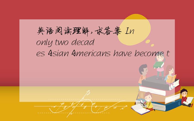 英语阅读理解,求答案 In only two decades Asian Americans have become t