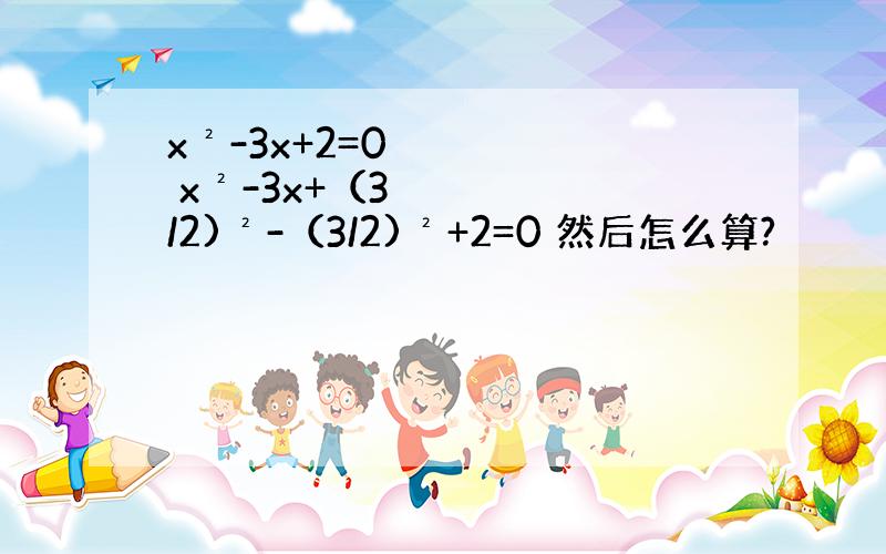 x²-3x+2=0 x²-3x+（3/2)²-（3/2)²+2=0 然后怎么算?