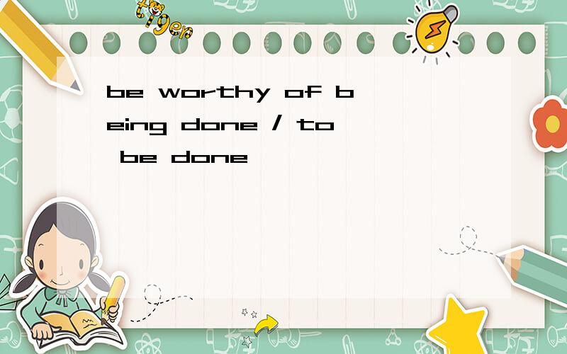 be worthy of being done / to be done