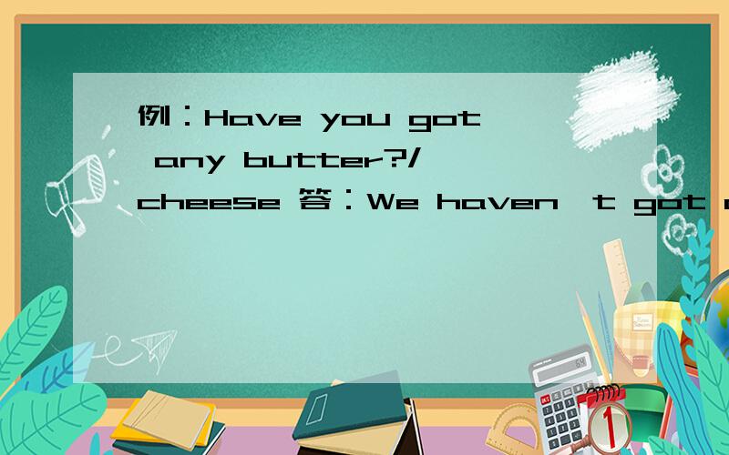 例：Have you got any butter?/ cheese 答：We haven't got any butt