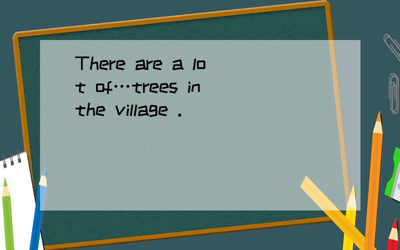 There are a lot of…trees in the village .