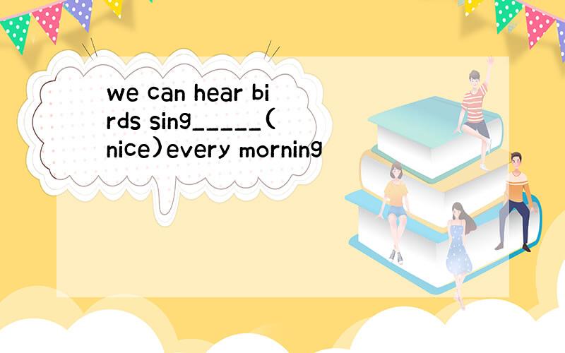 we can hear birds sing_____(nice)every morning