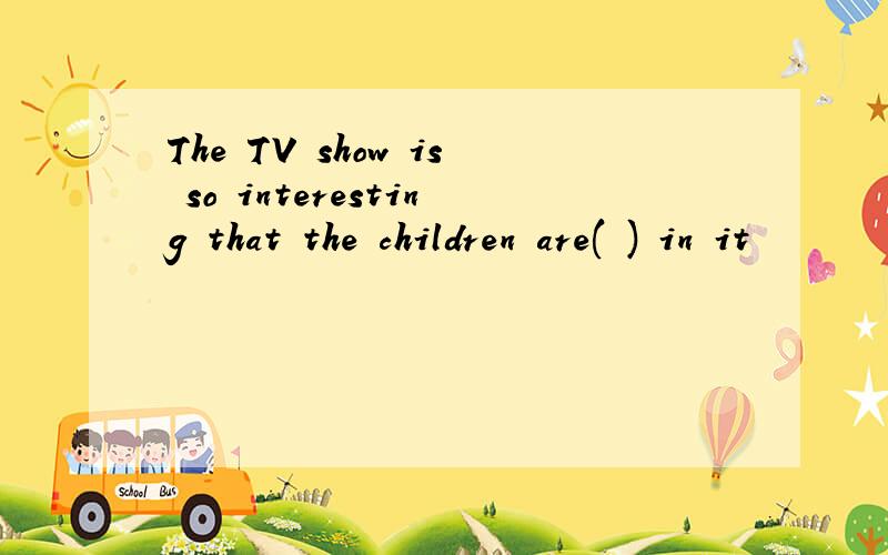The TV show is so interesting that the children are( ) in it