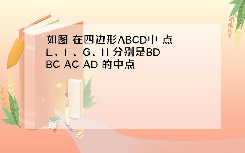 如图 在四边形ABCD中 点E、F、G、H 分别是BD BC AC AD 的中点