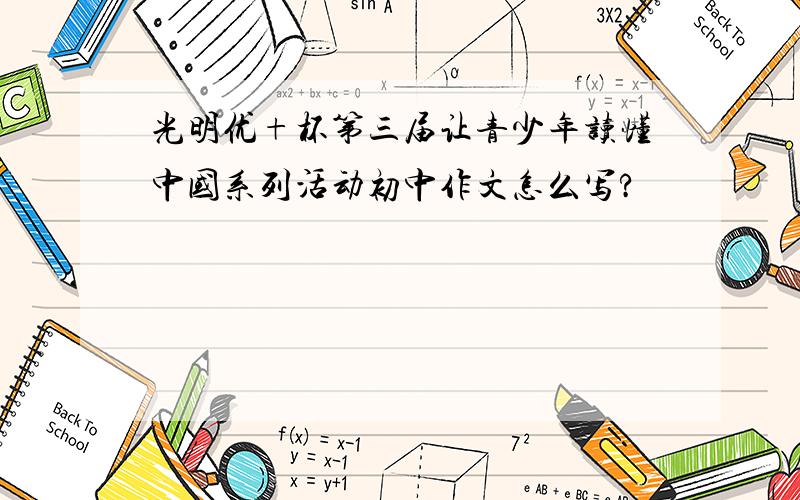 光明优+杯第三届让青少年读懂中国系列活动初中作文怎么写?