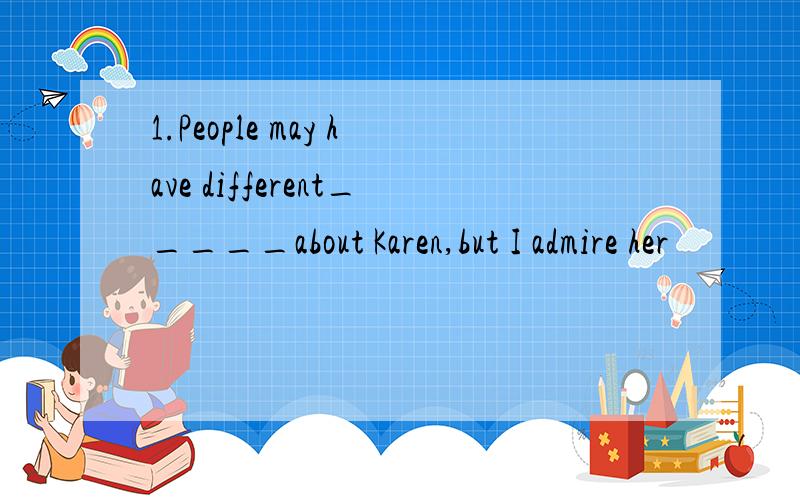 1.People may have different_____about Karen,but I admire her