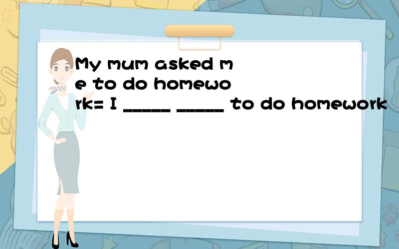 My mum asked me to do homework= I _____ _____ to do homework