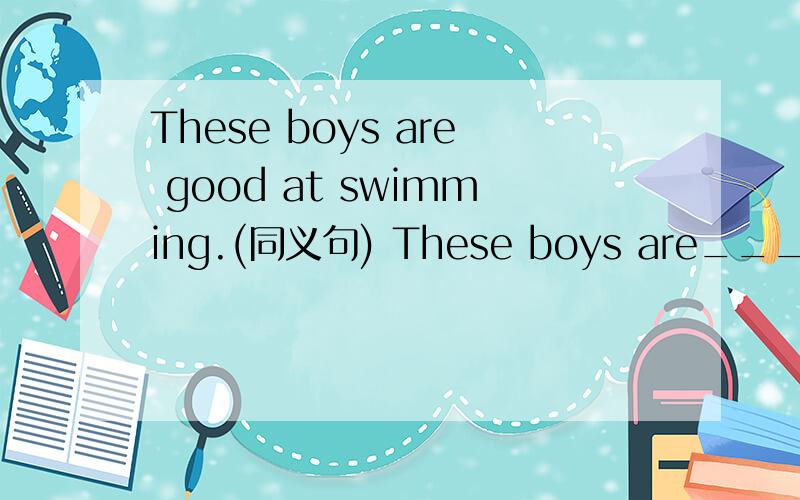 These boys are good at swimming.(同义句) These boys are_____ __