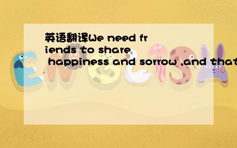 英语翻译We need friends to share happiness and sorrow ,and that