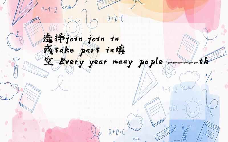 选择join join in或take part in填空 Every year many pople ______th