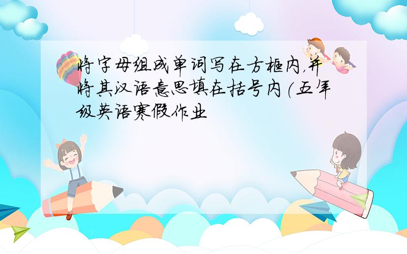 将字母组成单词写在方框内，并将其汉语意思填在括号内(五年级英语寒假作业