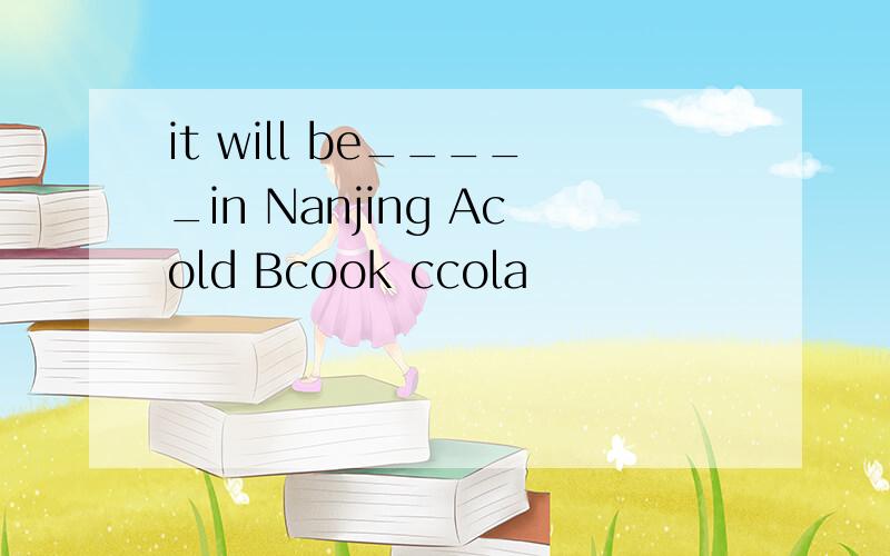 it will be_____in Nanjing Acold Bcook ccola