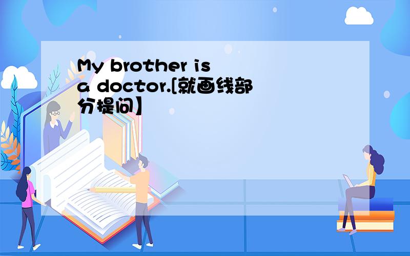 My brother is a doctor.[就画线部分提问】
