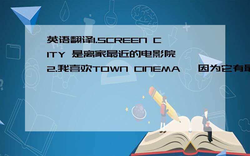 英语翻译1.SCREEN CITY 是离家最近的电影院 2.我喜欢TOWN CINEMA ,因为它有最大的屏幕和最舒服的