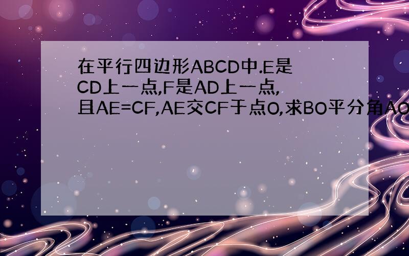 在平行四边形ABCD中.E是CD上一点,F是AD上一点,且AE=CF,AE交CF于点O,求BO平分角AOC