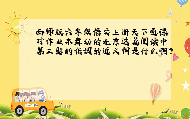 西师版六年级语文上册天下通课时作业本舞动的北京这篇阅读中第三题的低调的近义词是什么啊?