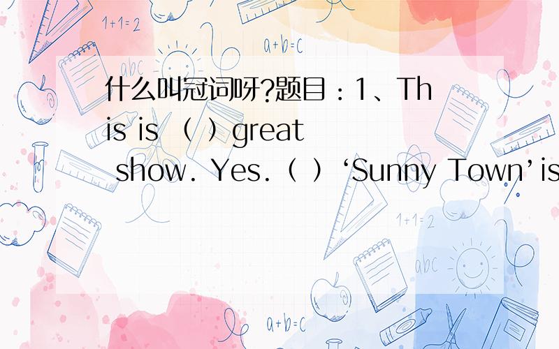 什么叫冠词呀?题目：1、This is （ ）great show. Yes.（ ）‘Sunny Town’is bea