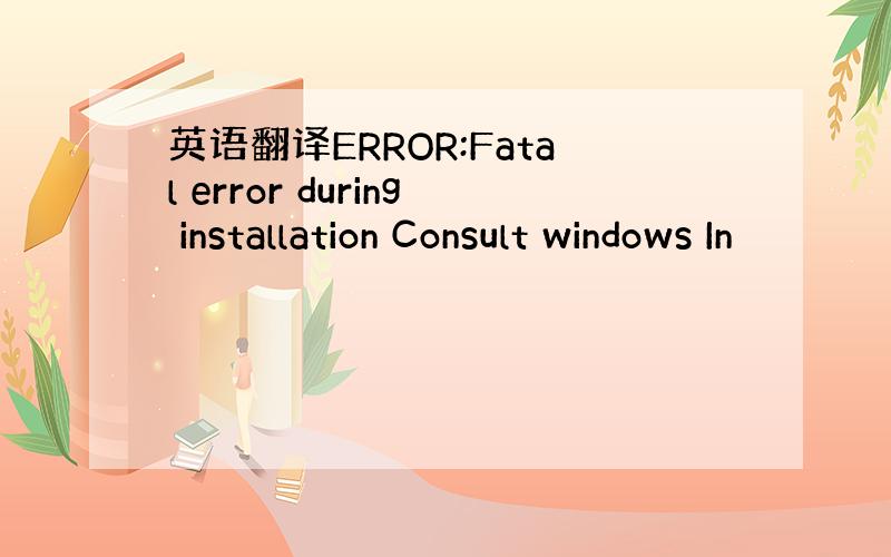 英语翻译ERROR:Fatal error during installation Consult windows In