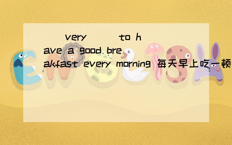 ()very () to have a good breakfast every morning 每天早上吃一顿丰盛的早
