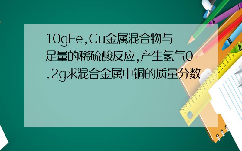 10gFe,Cu金属混合物与足量的稀硫酸反应,产生氢气0.2g求混合金属中铜的质量分数