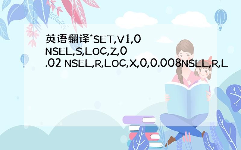 英语翻译*SET,V1,0 NSEL,S,LOC,Z,0.02 NSEL,R,LOC,X,0,0.008NSEL,R,L