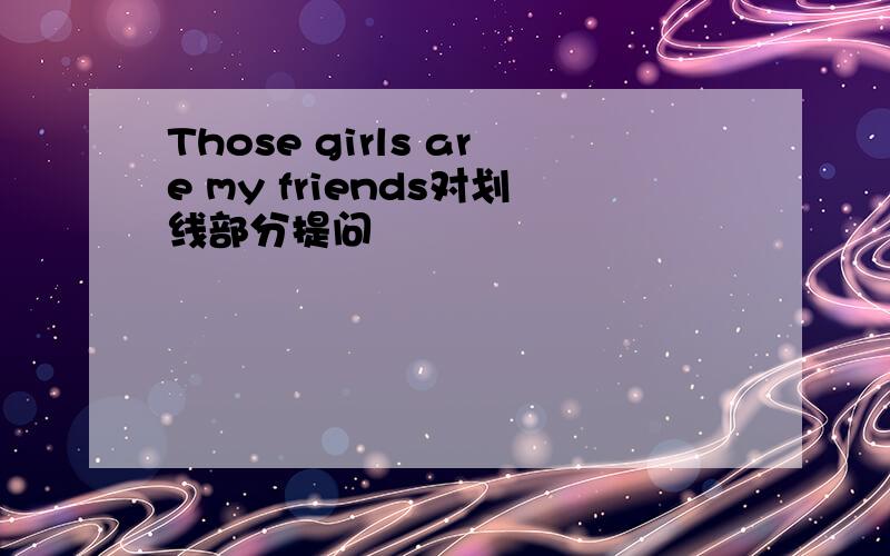 Those girls are my friends对划线部分提问