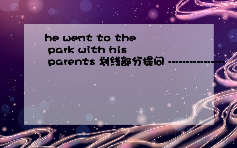 he went to the park with his parents 划线部分提问 ----------------