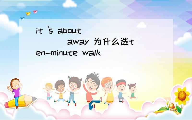 it 's about _____ away 为什么选ten-minute walk